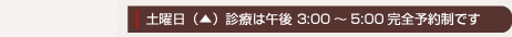 土曜日(▲)午後の診療は3時〜5時です。
