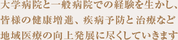 大学病院と一般病院での経験を活かし地域医療の向上発展に尽くしていきます