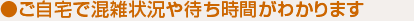 ご自宅で混雑状況や待ち時間がわかります。